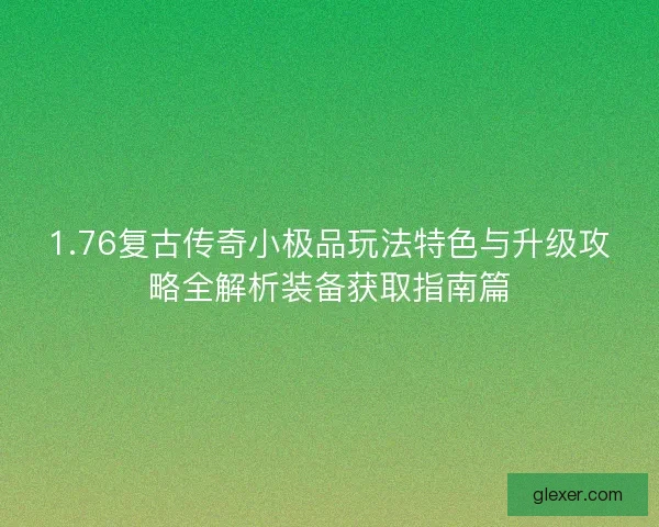 1.76复古传奇小极品玩法特色与升级攻略全解析装备获取指南篇
