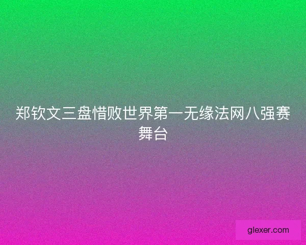 郑钦文三盘惜败世界第一无缘法网八强赛舞台