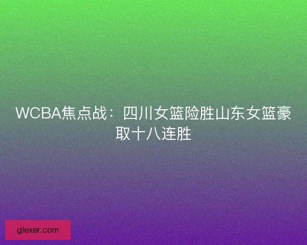 WCBA焦点战：四川女篮险胜山东女篮豪取十八连胜