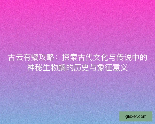 古云有螭攻略：探索古代文化与传说中的神秘生物螭的历史与象征意义