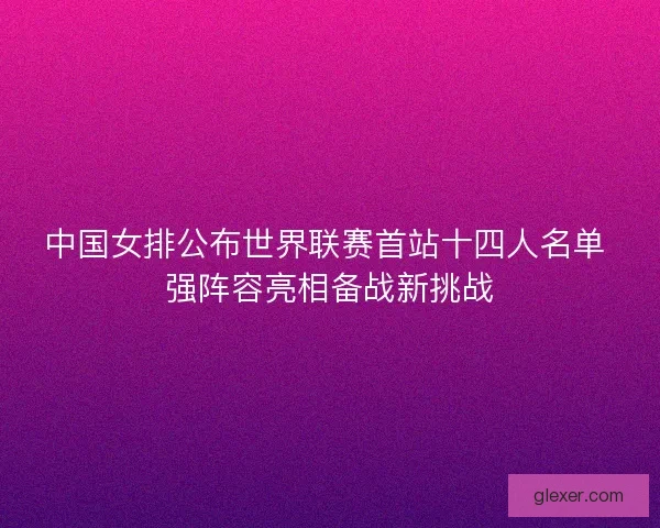 中国女排公布世界联赛首站十四人名单 强阵容亮相备战新挑战