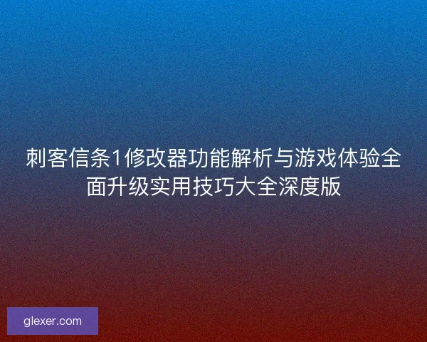 刺客信条1修改器功能解析与游戏体验全面升级实用技巧大全深度版