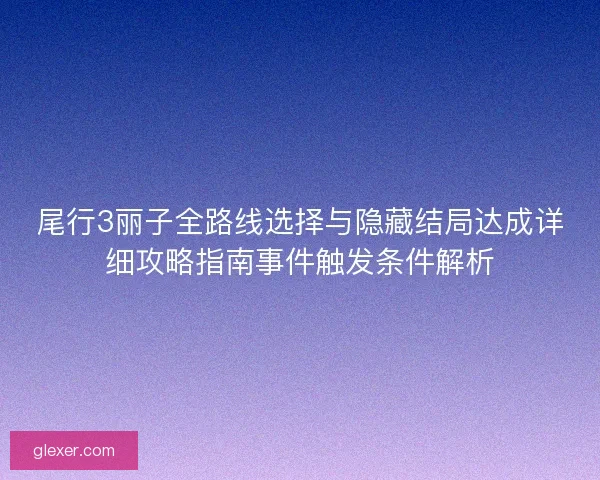 尾行3丽子全路线选择与隐藏结局达成详细攻略指南事件触发条件解析