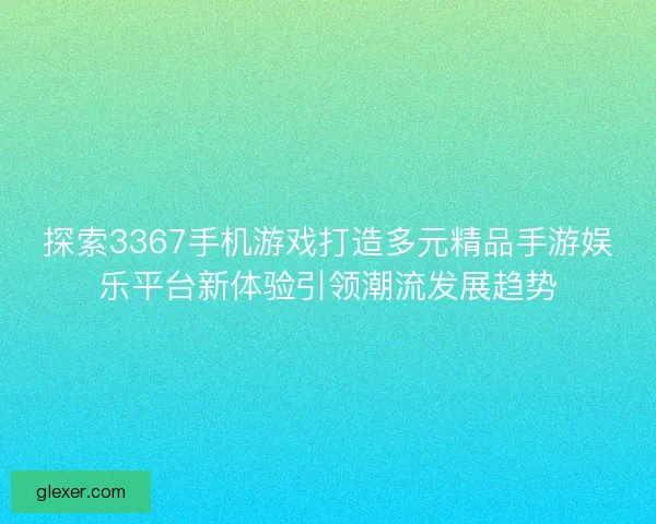 探索3367手机游戏打造多元精品手游娱乐平台新体验引领潮流发展趋势