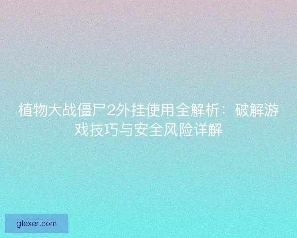 植物大战僵尸2外挂使用全解析：破解游戏技巧与安全风险详解