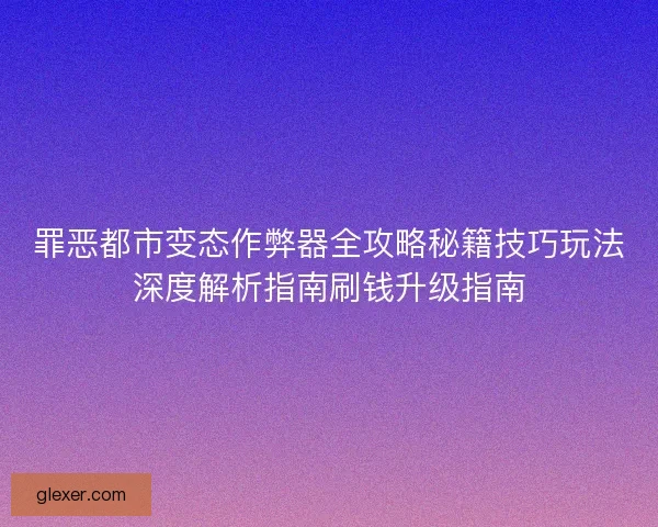 罪恶都市变态作弊器全攻略秘籍技巧玩法深度解析指南刷钱升级指南