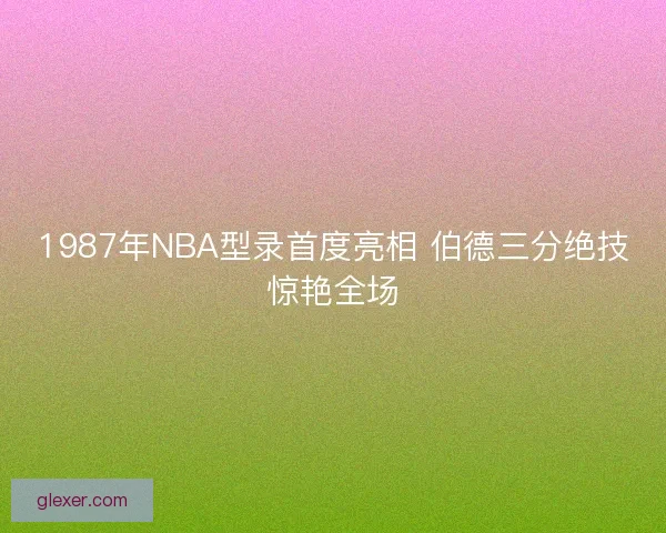 1987年NBA型录首度亮相 伯德三分绝技惊艳全场