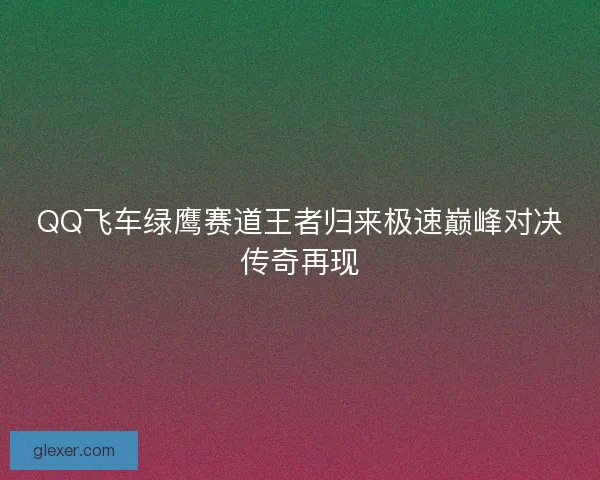 QQ飞车绿鹰赛道王者归来极速巅峰对决传奇再现