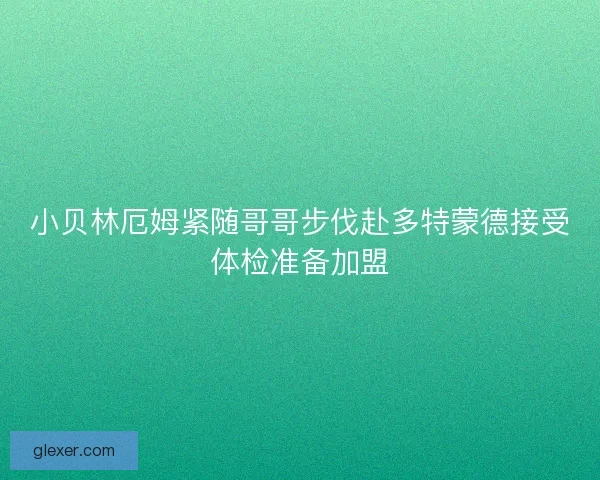 小贝林厄姆紧随哥哥步伐赴多特蒙德接受体检准备加盟