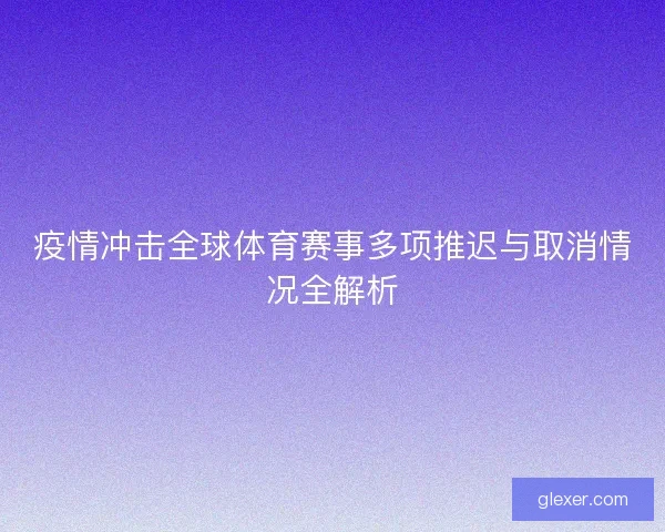 疫情冲击全球体育赛事多项推迟与取消情况全解析