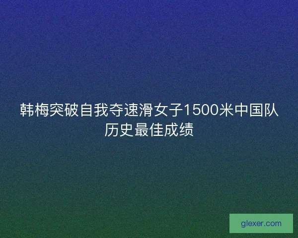 韩梅突破自我夺速滑女子1500米中国队历史最佳成绩