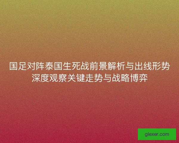 国足对阵泰国生死战前景解析与出线形势深度观察关键走势与战略博弈