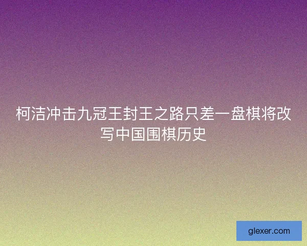 柯洁冲击九冠王封王之路只差一盘棋将改写中国围棋历史