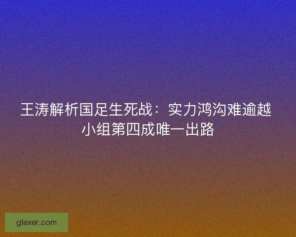 王涛解析国足生死战：实力鸿沟难逾越 小组第四成唯一出路
