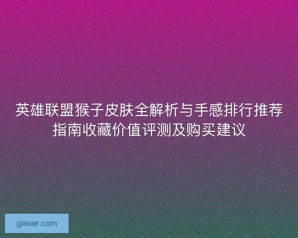 英雄联盟猴子皮肤全解析与手感排行推荐指南收藏价值评测及购买建议