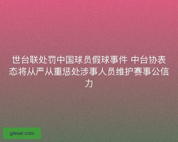 世台联处罚中国球员假球事件 中台协表态将从严从重惩处涉事人员维护赛事公信力