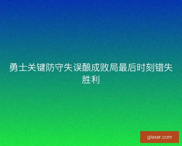 勇士关键防守失误酿成败局最后时刻错失胜利