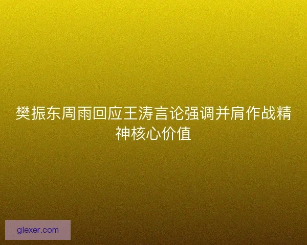 樊振东周雨回应王涛言论强调并肩作战精神核心价值