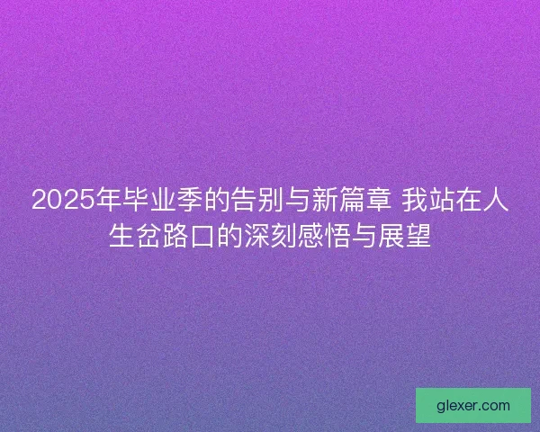 2025年毕业季的告别与新篇章 我站在人生岔路口的深刻感悟与展望