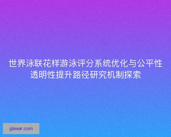 世界泳联花样游泳评分系统优化与公平性透明性提升路径研究机制探索