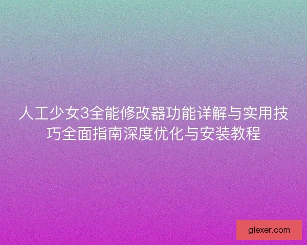 人工少女3全能修改器功能详解与实用技巧全面指南深度优化与安装教程