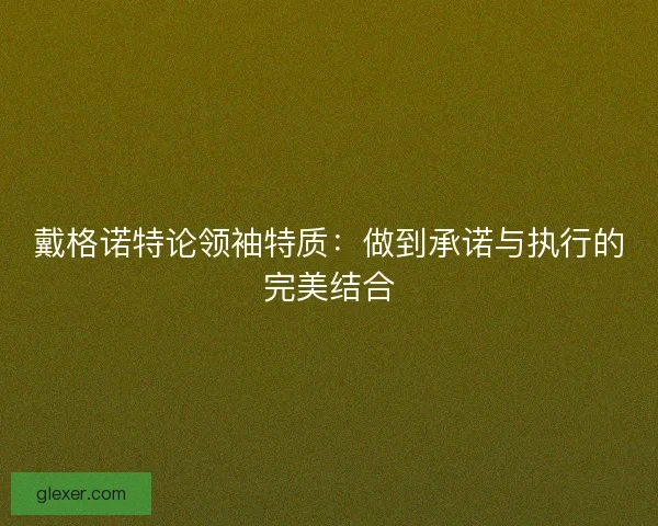 戴格诺特论领袖特质：做到承诺与执行的完美结合