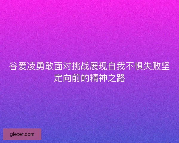 谷爱凌勇敢面对挑战展现自我不惧失败坚定向前的精神之路