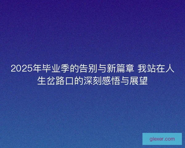 2025年毕业季的告别与新篇章 我站在人生岔路口的深刻感悟与展望