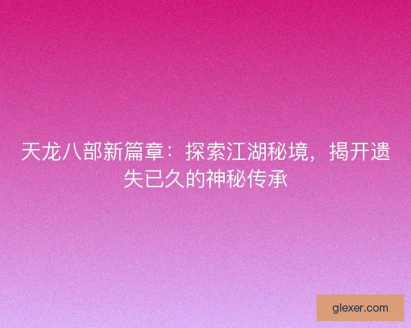 天龙八部新篇章:探索江湖秘境,揭开遗失已久的神秘传承 天龙八部新篇章:探索江湖秘境,揭开遗失已久的神秘传承