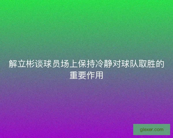 解立彬谈球员场上保持冷静对球队取胜的重要作用