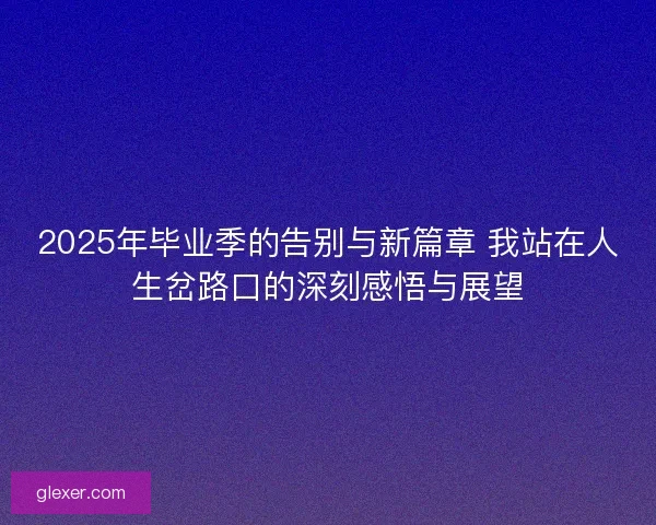 2025年毕业季的告别与新篇章 我站在人生岔路口的深刻感悟与展望