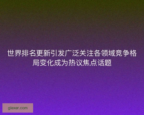 世界排名更新引发广泛关注各领域竞争格局变化成为热议焦点话题