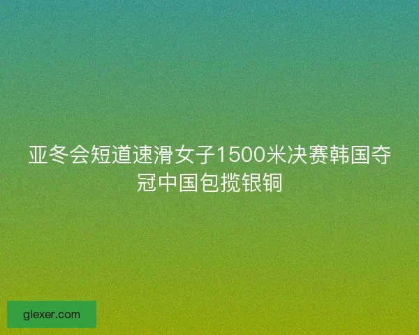 亚冬会短道速滑女子1500米决赛韩国夺冠中国包揽银铜