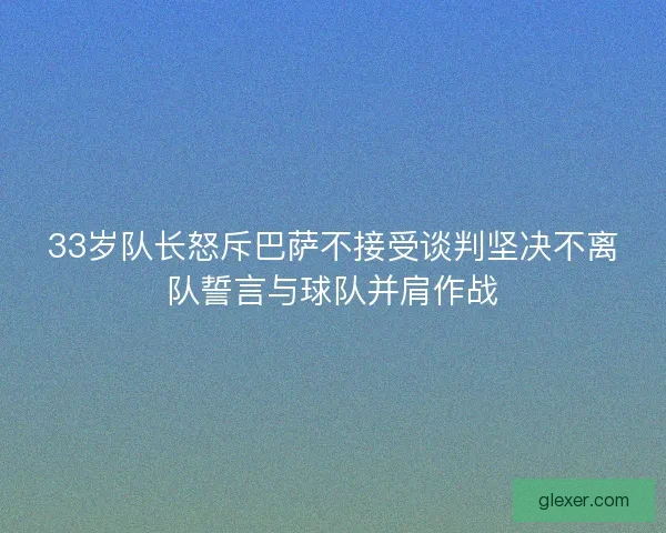 33岁队长怒斥巴萨不接受谈判坚决不离队誓言与球队并肩作战