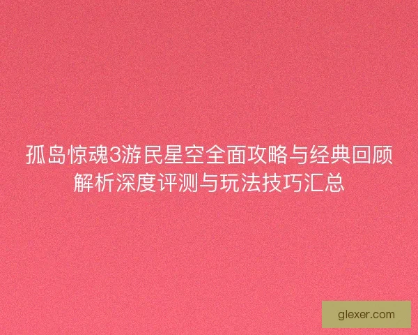 孤岛惊魂3游民星空全面攻略与经典回顾解析深度评测与玩法技巧汇总
