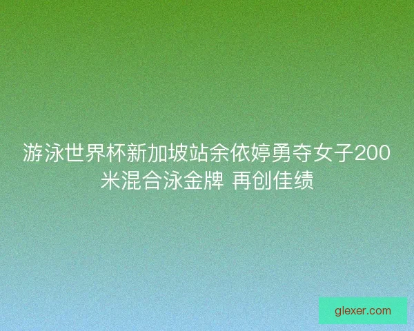 游泳世界杯新加坡站余依婷勇夺女子200米混合泳金牌 再创佳绩