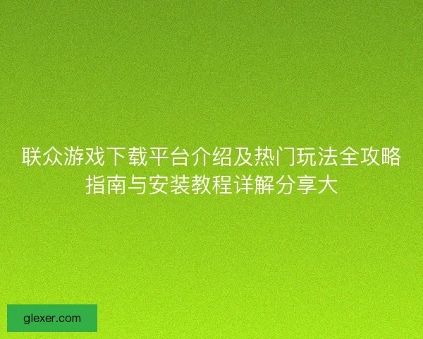 联众游戏下载平台介绍及热门玩法全攻略指南与安装教程详解分享大