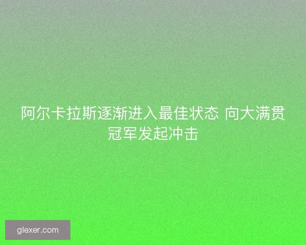 阿尔卡拉斯逐渐进入最佳状态 向大满贯冠军发起冲击