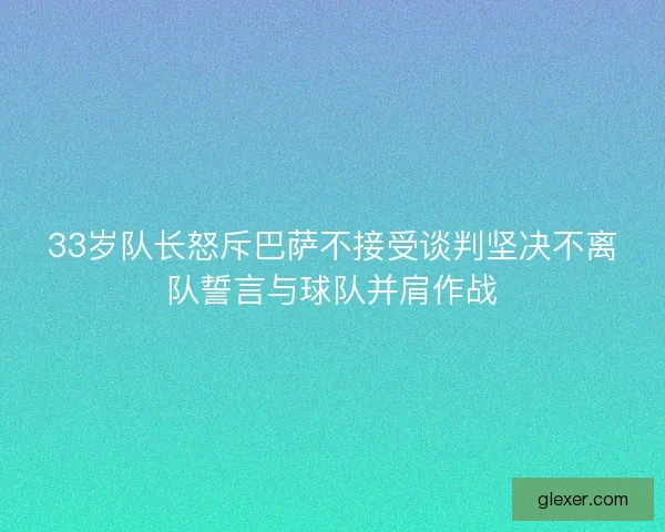 33岁队长怒斥巴萨不接受谈判坚决不离队誓言与球队并肩作战