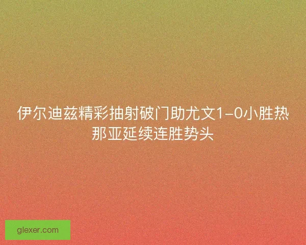 伊尔迪兹精彩抽射破门助尤文1-0小胜热那亚延续连胜势头