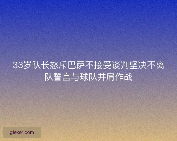 33岁队长怒斥巴萨不接受谈判坚决不离队誓言与球队并肩作战