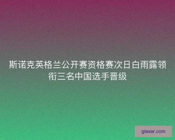 斯诺克英格兰公开赛资格赛次日白雨露领衔三名中国选手晋级