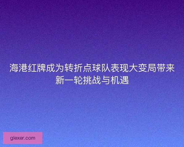 海港红牌成为转折点球队表现大变局带来新一轮挑战与机遇