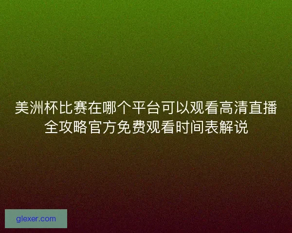 美洲杯比赛在哪个平台可以观看高清直播全攻略官方免费观看时间表解说